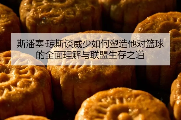 斯潘塞·琼斯谈威少如何塑造他对篮球的全面理解与联盟生存之道